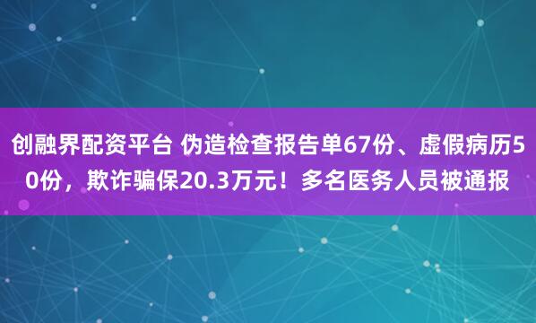 创融界配资平台 伪造检查报告单67份、虚假病历50份，欺诈骗保20.3万元！多名医务人员被通报