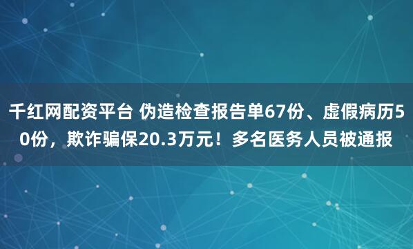 千红网配资平台 伪造检查报告单67份、虚假病历50份，欺诈骗保20.3万元！多名医务人员被通报