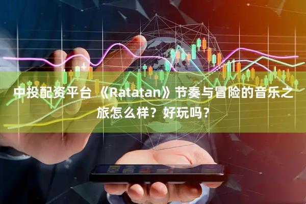 中投配资平台 《Ratatan》节奏与冒险的音乐之旅怎么样？好玩吗？