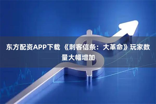 东方配资APP下载 《刺客信条：大革命》玩家数量大幅增加