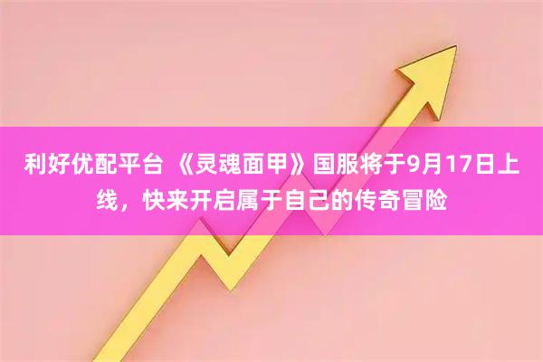 利好优配平台 《灵魂面甲》国服将于9月17日上线，快来开启属于自己的传奇冒险