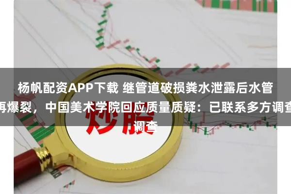 杨帆配资APP下载 继管道破损粪水泄露后水管再爆裂，中国美术学院回应质量质疑：已联系多方调查