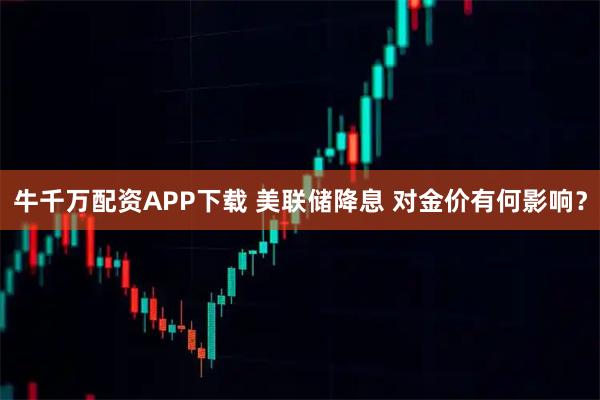 牛千万配资APP下载 美联储降息 对金价有何影响？