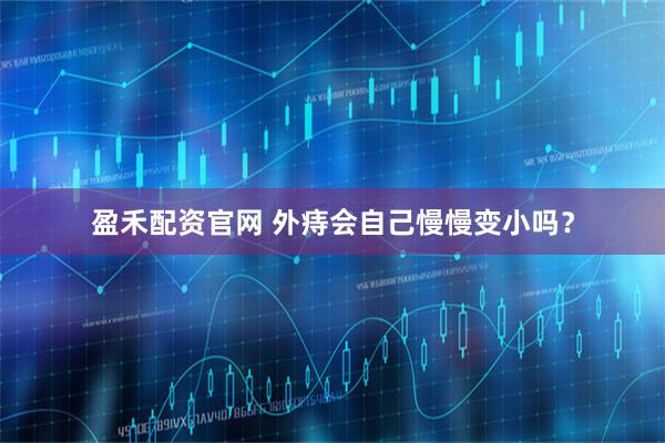 盈禾配资官网 外痔会自己慢慢变小吗？
