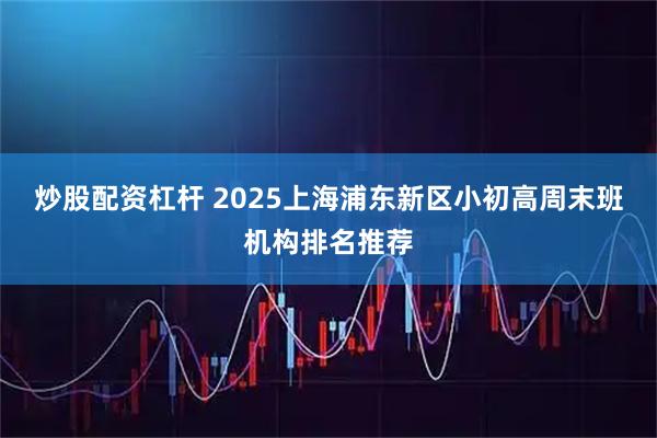 炒股配资杠杆 2025上海浦东新区小初高周末班机构排名推荐