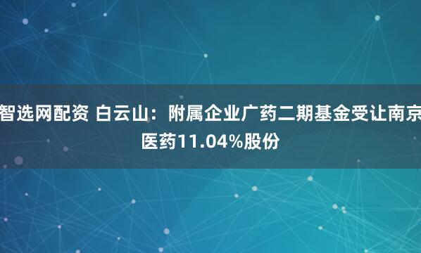 智选网配资 白云山：附属企业广药二期基金受让南京医药11.04%股份