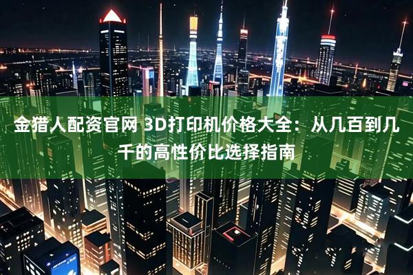 金猎人配资官网 3D打印机价格大全：从几百到几千的高性价比选择指南