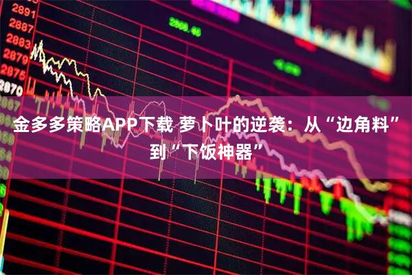 金多多策略APP下载 萝卜叶的逆袭：从“边角料”到“下饭神器”
