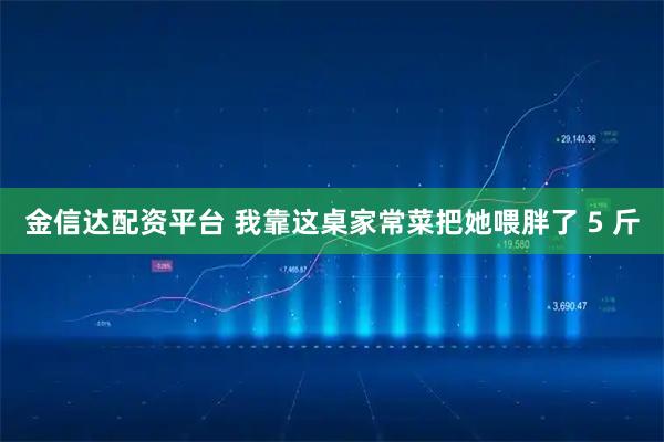 金信达配资平台 我靠这桌家常菜把她喂胖了 5 斤