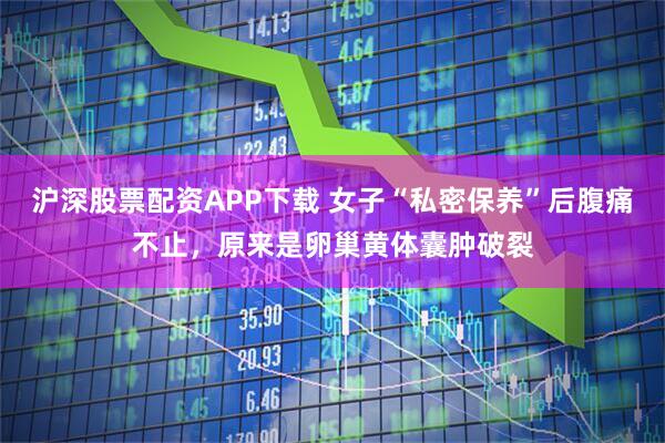 沪深股票配资APP下载 女子“私密保养”后腹痛不止，原来是卵巢黄体囊肿破裂