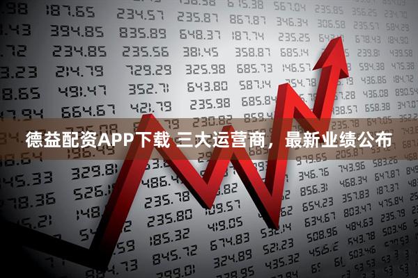 德益配资APP下载 三大运营商，最新业绩公布