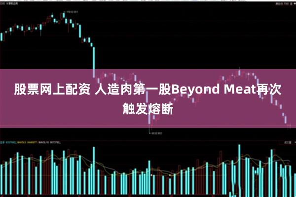 股票网上配资 人造肉第一股Beyond Meat再次触发熔断