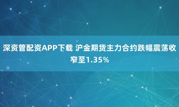 深资管配资APP下载 沪金期货主力合约跌幅震荡收窄至1.35%