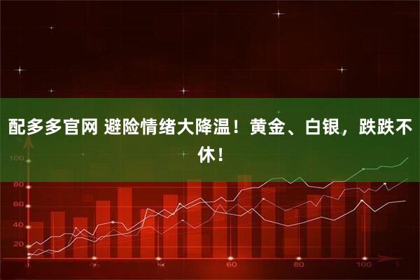 配多多官网 避险情绪大降温！黄金、白银，跌跌不休！
