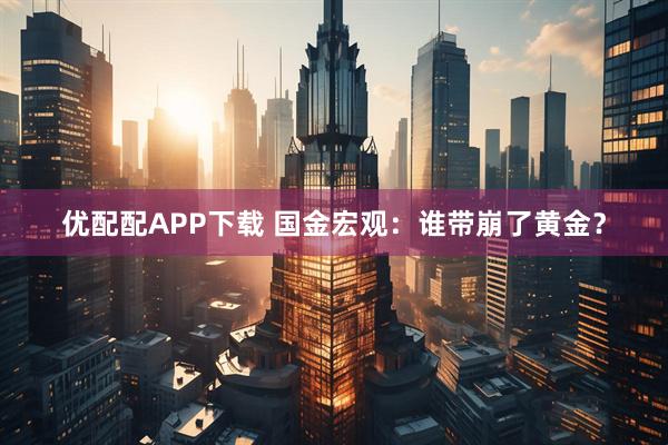 优配配APP下载 国金宏观：谁带崩了黄金？