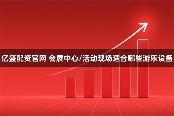 亿盛配资官网 会展中心/活动现场适合哪些游乐设备