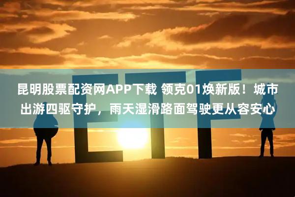 昆明股票配资网APP下载 领克01焕新版！城市出游四驱守护，雨天湿滑路面驾驶更从容安心