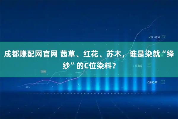 成都赚配网官网 茜草、红花、苏木，谁是染就“绛纱”的C位染料？