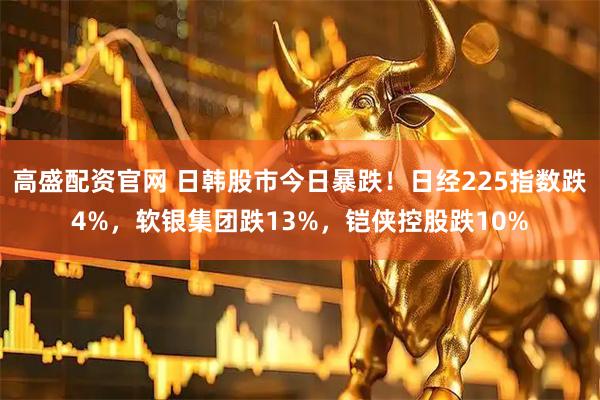 高盛配资官网 日韩股市今日暴跌！日经225指数跌4%，软银集团跌13%，铠侠控股跌10%