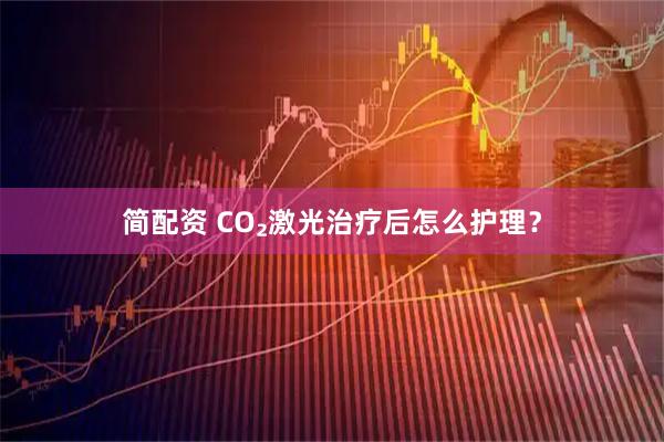 简配资 CO₂激光治疗后怎么护理？