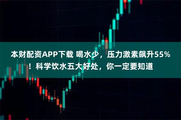 本财配资APP下载 喝水少，压力激素飙升55%！科学饮水五大好处，你一定要知道
