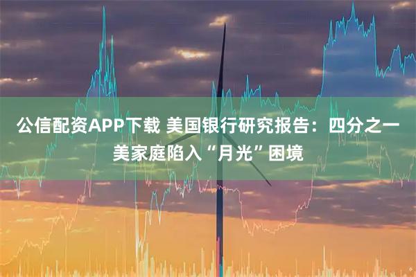 公信配资APP下载 美国银行研究报告：四分之一美家庭陷入“月光”困境