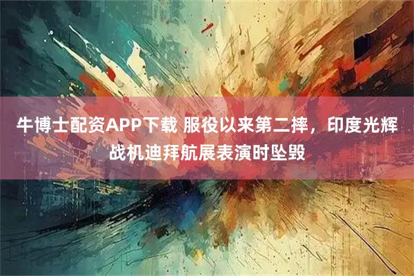 牛博士配资APP下载 服役以来第二摔，印度光辉战机迪拜航展表演时坠毁