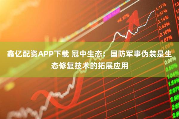 鑫亿配资APP下载 冠中生态：国防军事伪装是生态修复技术的拓展应用