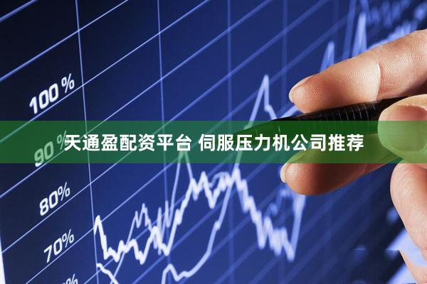 天通盈配资平台 伺服压力机公司推荐