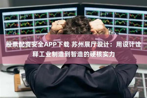 股票配资安全APP下载 苏州展厅设计：用设计诠释工业制造到智造的硬核实力