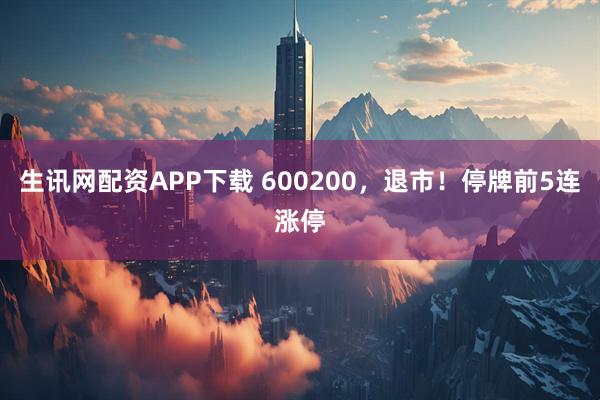 生讯网配资APP下载 600200，退市！停牌前5连涨停