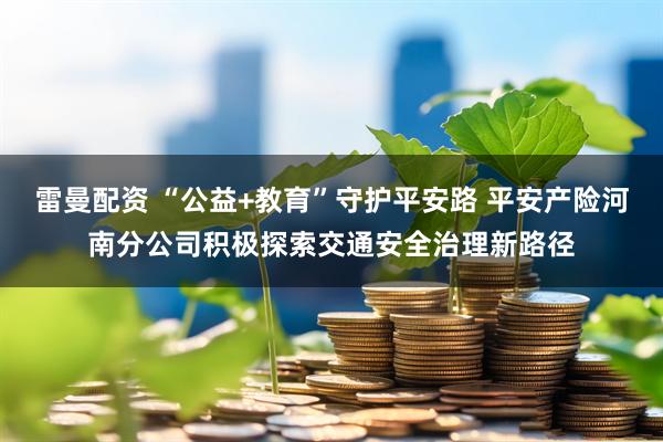 雷曼配资 “公益+教育”守护平安路 平安产险河南分公司积极探索交通安全治理新路径