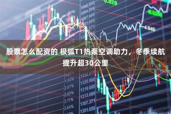 股票怎么配资的 极狐T1热泵空调助力，冬季续航提升超30公里