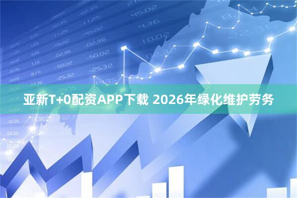 亚新T+0配资APP下载 2026年绿化维护劳务