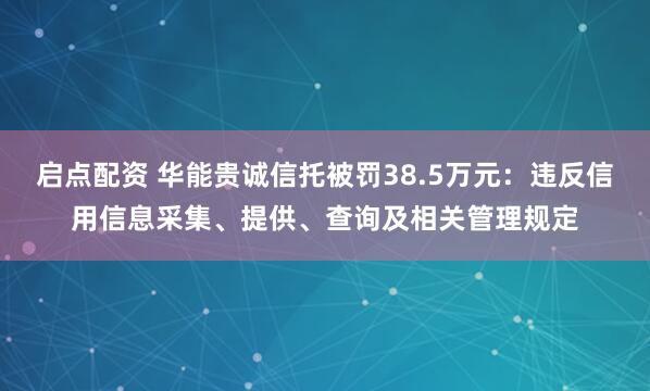 启点配资 华能贵诚信托被罚38.5万元：违反信用信息采集、提供、查询及相关管理规定