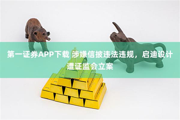 第一证券APP下载 涉嫌信披违法违规，启迪设计遭证监会立案