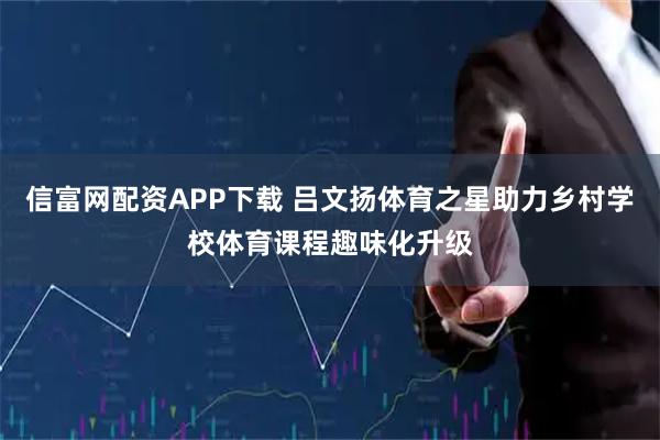 信富网配资APP下载 吕文扬体育之星助力乡村学校体育课程趣味化升级