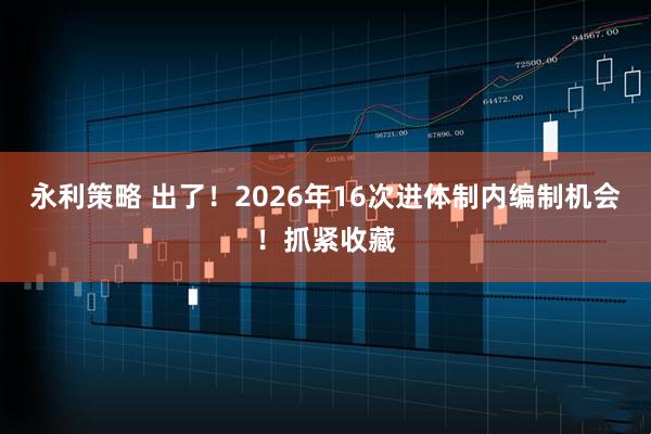 永利策略 出了！2026年16次进体制内编制机会！抓紧收藏