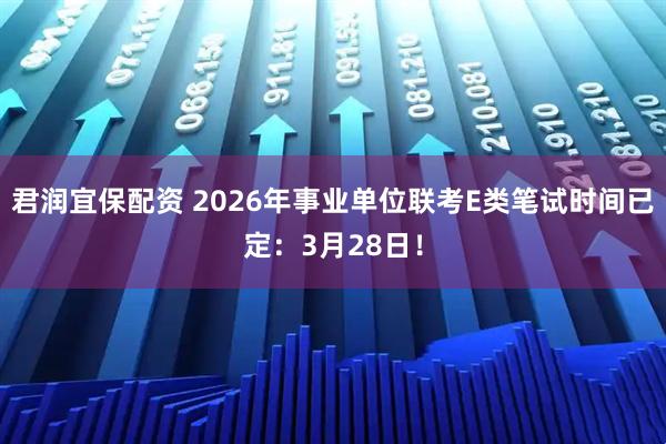 君润宜保配资 2026年事业单位联考E类笔试时间已定：3月28日！