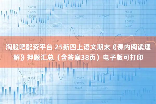 淘股吧配资平台 25新四上语文期末《课内阅读理解》押题汇总（含答案38页）电子版可打印