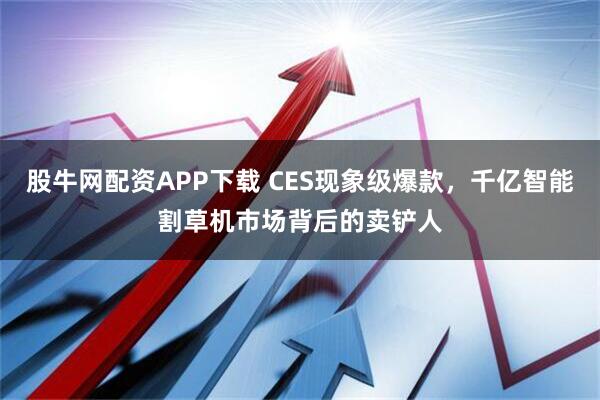 股牛网配资APP下载 CES现象级爆款，千亿智能割草机市场背后的卖铲人