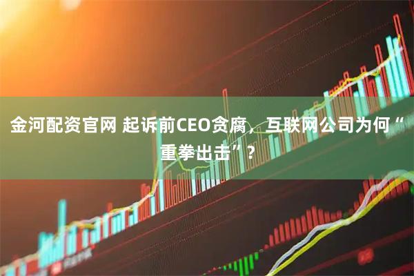 金河配资官网 起诉前CEO贪腐，互联网公司为何“重拳出击”？