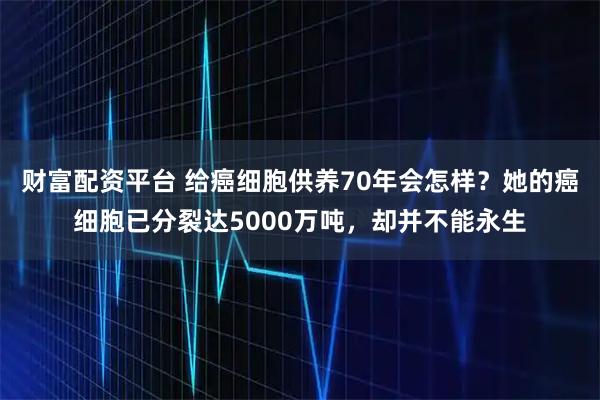 财富配资平台 给癌细胞供养70年会怎样？她的癌细胞已分裂达5000万吨，却并不能永生