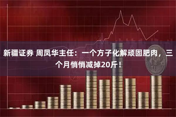 新疆证券 周凤华主任：一个方子化解顽固肥肉，三个月悄悄减掉20斤！