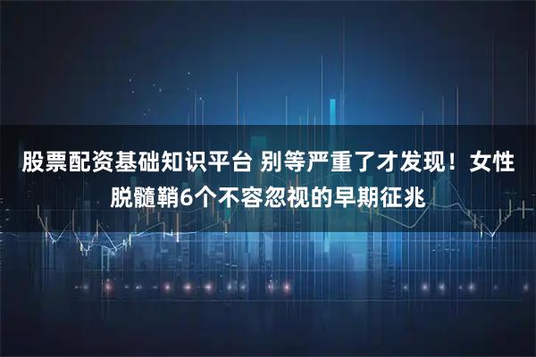 股票配资基础知识平台 别等严重了才发现！女性脱髓鞘6个不容忽视的早期征兆