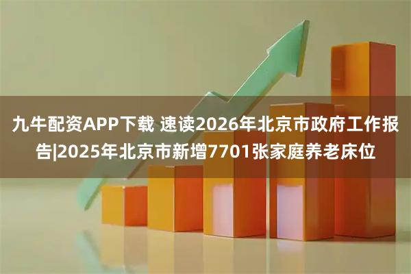 九牛配资APP下载 速读2026年北京市政府工作报告|2025年北京市新增7701张家庭养老床位