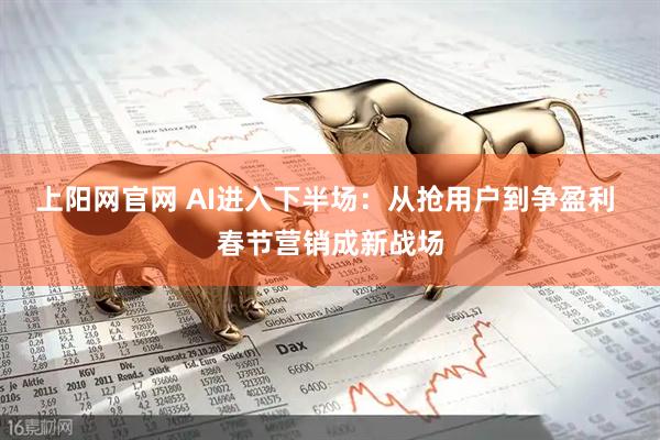 上阳网官网 AI进入下半场：从抢用户到争盈利 春节营销成新战场