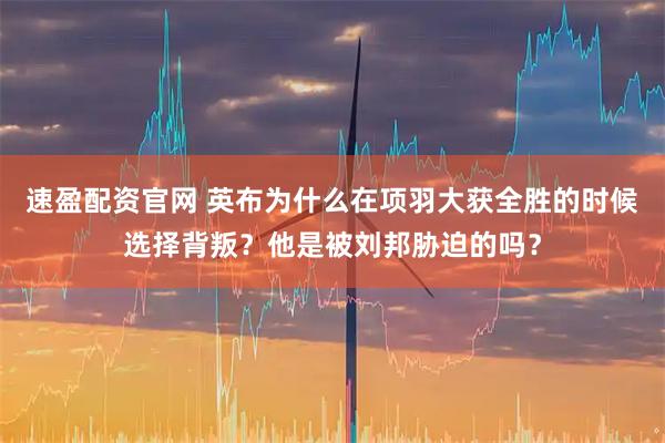 速盈配资官网 英布为什么在项羽大获全胜的时候选择背叛？他是被刘邦胁迫的吗？