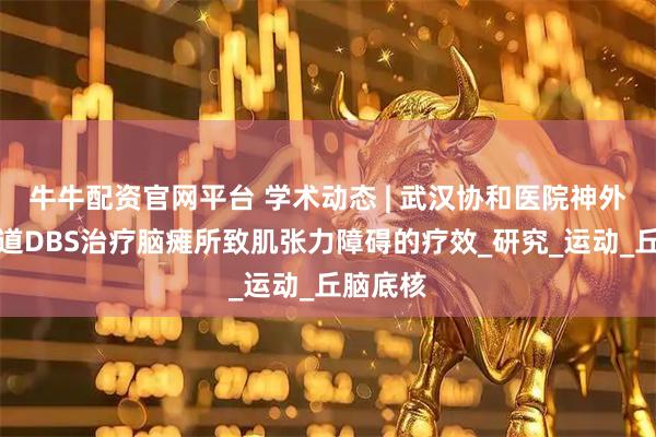 牛牛配资官网平台 学术动态 | 武汉协和医院神外团队报道DBS治疗脑瘫所致肌张力障碍的疗效_研究_运动_丘脑底核