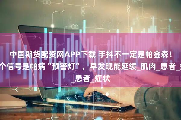 中国期货配资网APP下载 手抖不一定是帕金森！这5个信号是帕病“预警灯”，早发现能延缓_肌肉_患者_症状